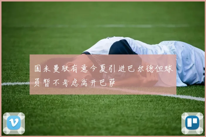 国米曼联有意今夏引进巴尔德但球员暂不考虑离开巴萨