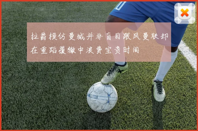 拉爵模仿曼城并非盲目跟风曼联却在重蹈覆辙中浪费宝贵时间