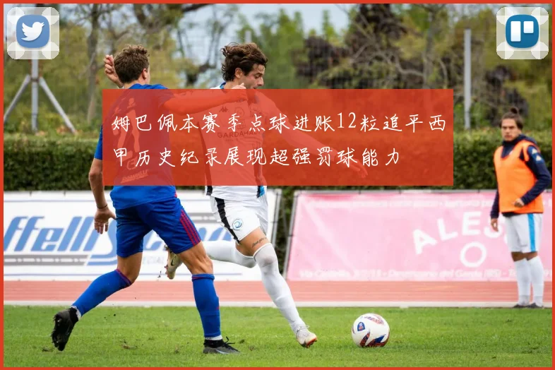 姆巴佩本赛季点球进账12粒追平西甲历史纪录展现超强罚球能力