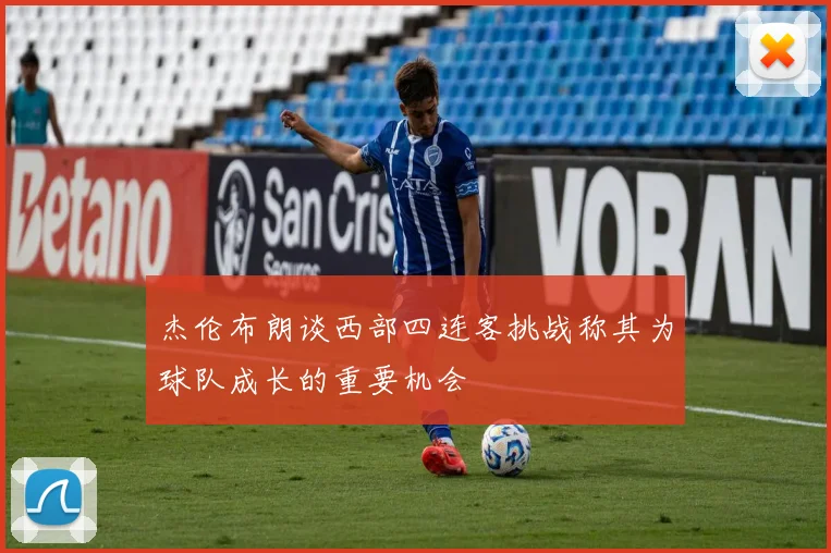 杰伦布朗谈西部四连客挑战称其为球队成长的重要机会