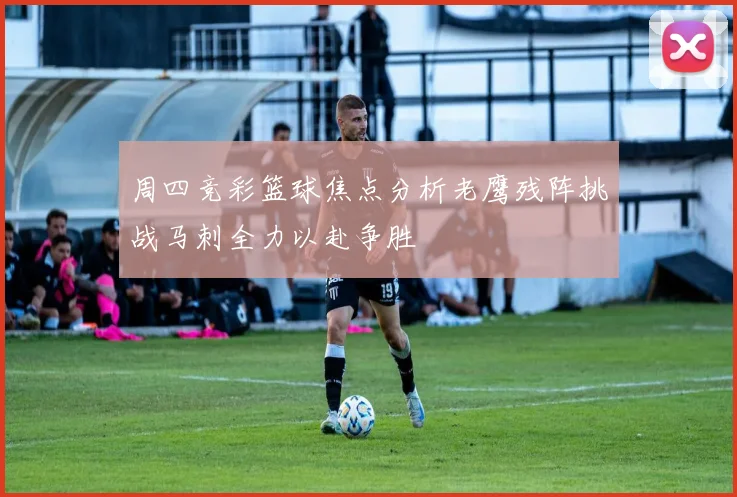 周四竞彩篮球焦点分析老鹰残阵挑战马刺全力以赴争胜