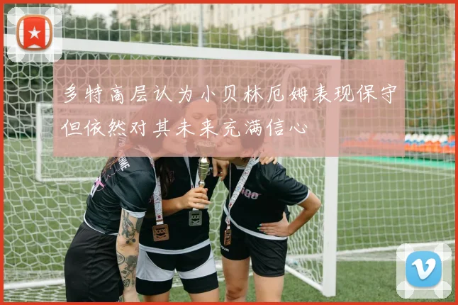 多特高层认为小贝林厄姆表现保守但依然对其未来充满信心