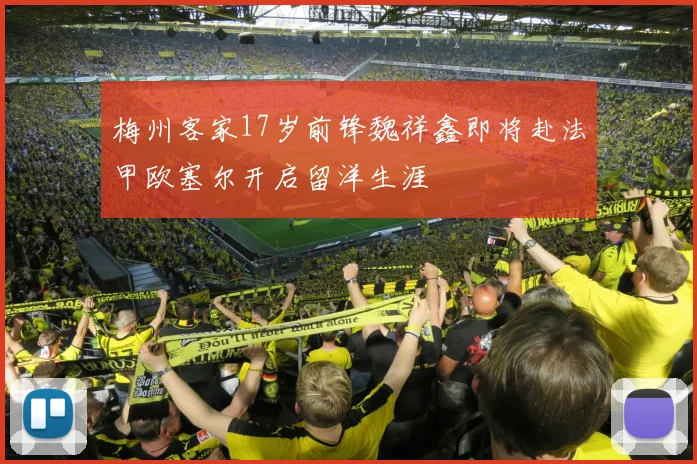 梅州客家17岁前锋魏祥鑫即将赴法甲欧塞尔开启留洋生涯