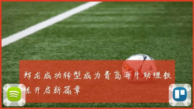 郑龙成功转型成为青岛海牛助理教练开启新篇章