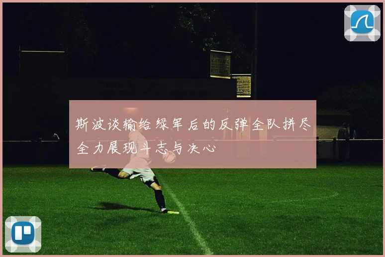 斯波谈输给绿军后的反弹全队拼尽全力展现斗志与决心