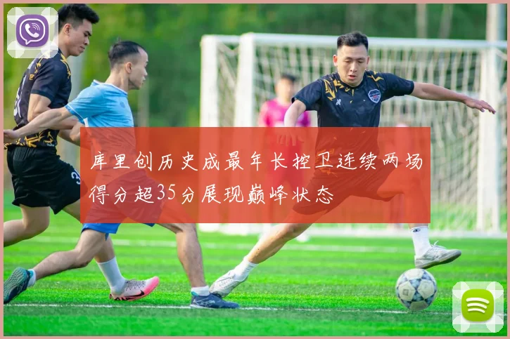 库里创历史成最年长控卫连续两场得分超35分展现巅峰状态