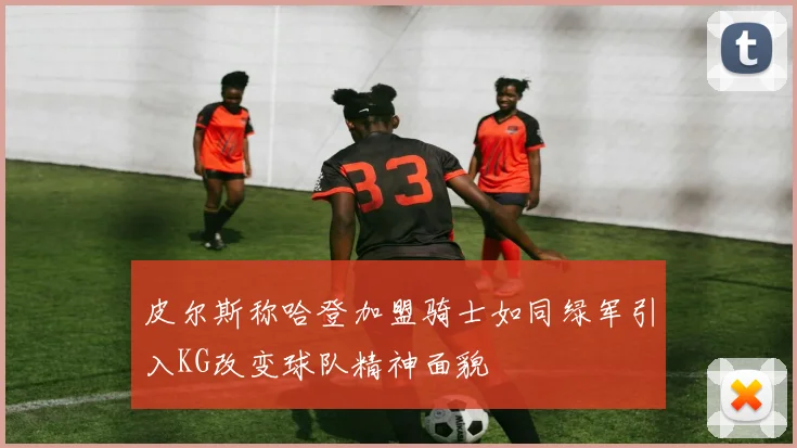 皮尔斯称哈登加盟骑士如同绿军引入KG改变球队精神面貌
