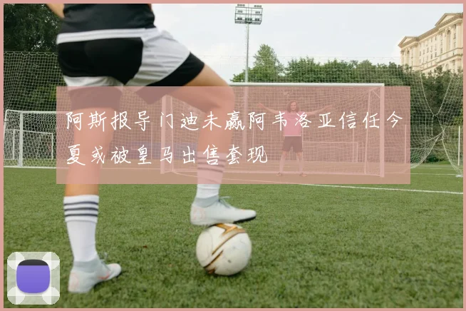 阿斯报导门迪未赢阿韦洛亚信任今夏或被皇马出售套现