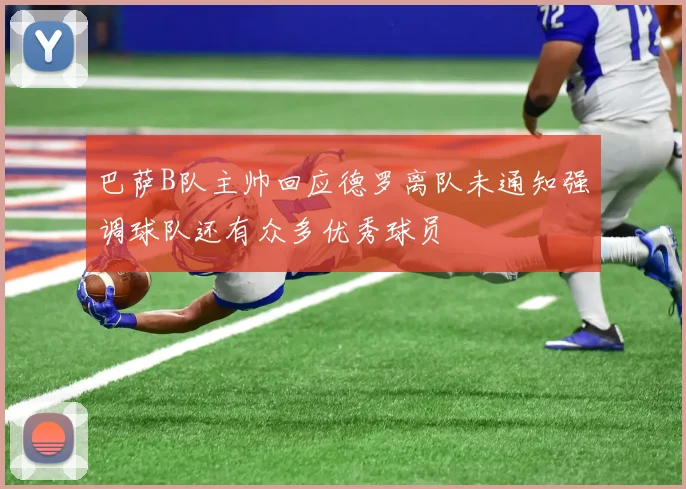 巴萨B队主帅回应德罗离队未通知强调球队还有众多优秀球员