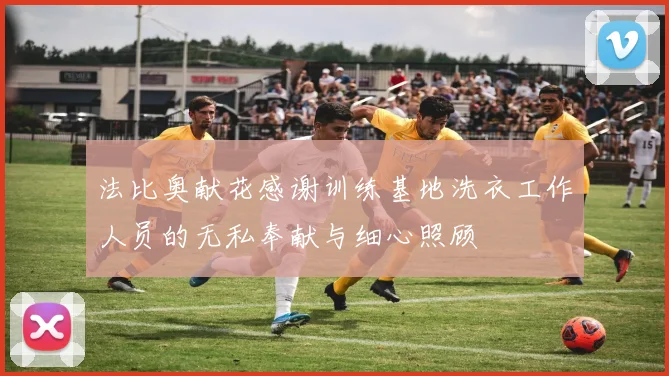 法比奥献花感谢训练基地洗衣工作人员的无私奉献与细心照顾