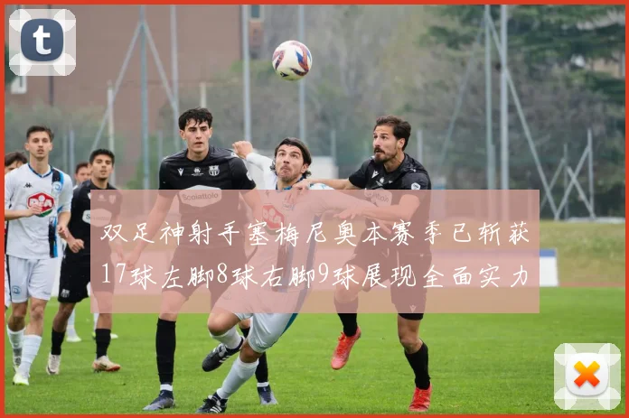 双足神射手塞梅尼奥本赛季已斩获17球左脚8球右脚9球展现全面实力