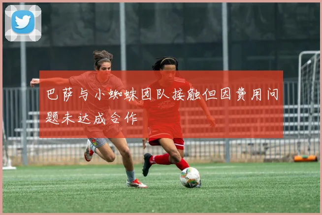 巴萨与小蜘蛛团队接触但因费用问题未达成合作