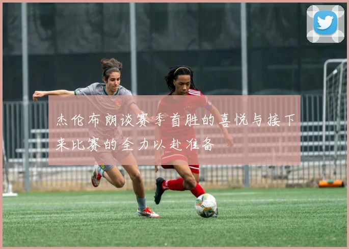 杰伦布朗谈赛季首胜的喜悦与接下来比赛的全力以赴准备