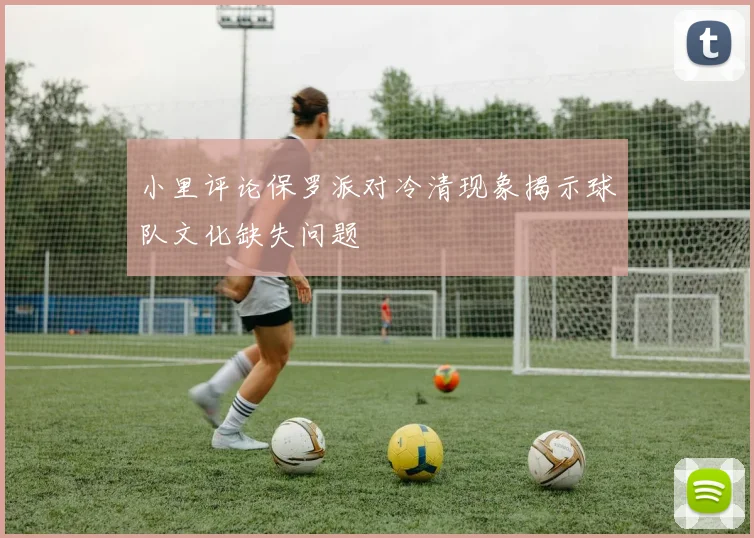 小里评论保罗派对冷清现象揭示球队文化缺失问题