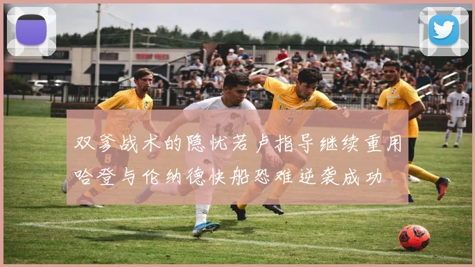 双爹战术的隐忧若卢指导继续重用哈登与伦纳德快船恐难逆袭成功