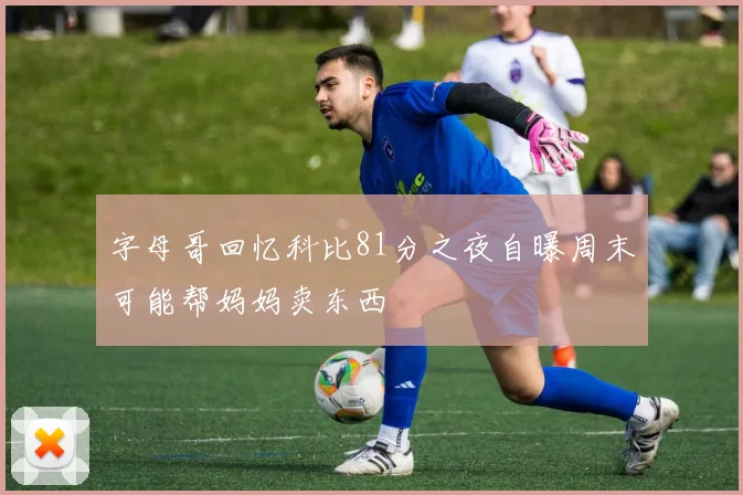 字母哥回忆科比81分之夜自曝周末可能帮妈妈卖东西