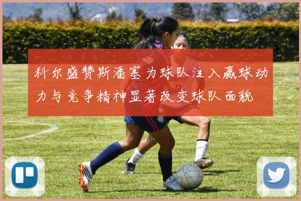 科尔盛赞斯潘塞为球队注入赢球动力与竞争精神显著改变球队面貌