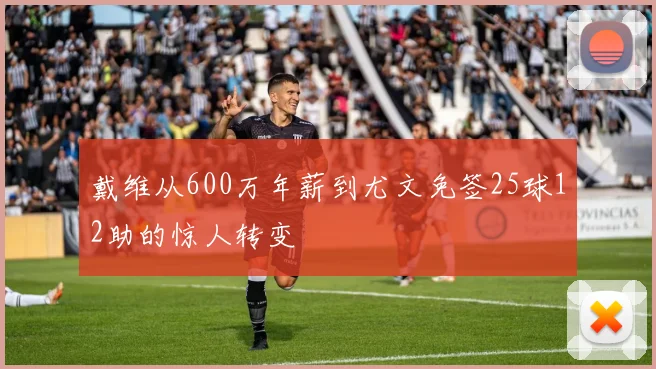 戴维从600万年薪到尤文免签25球12助的惊人转变