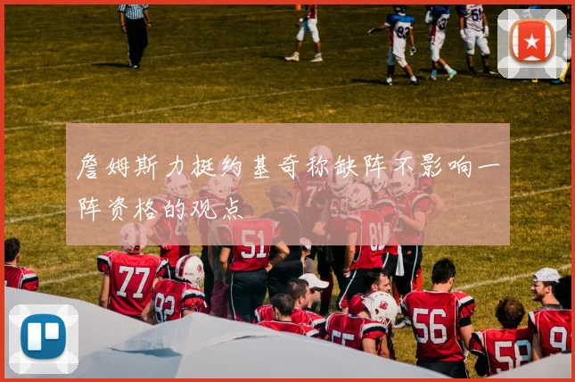 詹姆斯力挺约基奇称缺阵不影响一阵资格的观点