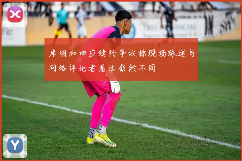 库明加回应续约争议称现场球迷与网络评论者看法截然不同