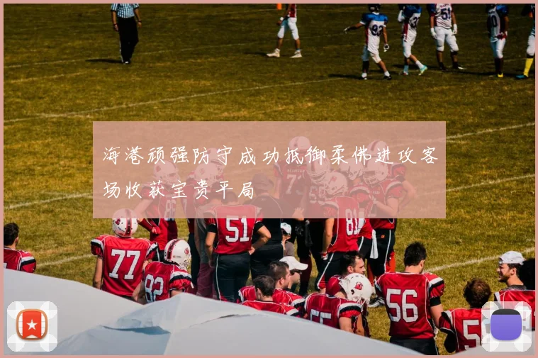 海港顽强防守成功抵御柔佛进攻客场收获宝贵平局