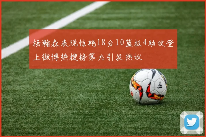 杨瀚森表现惊艳18分10篮板4助攻登上微博热搜榜第九引发热议
