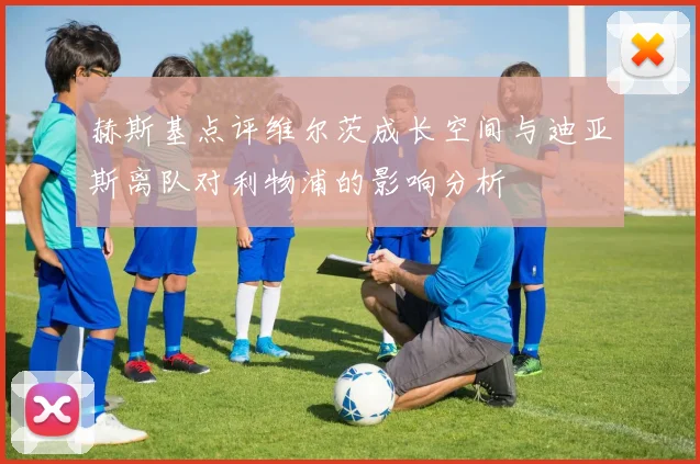 赫斯基点评维尔茨成长空间与迪亚斯离队对利物浦的影响分析