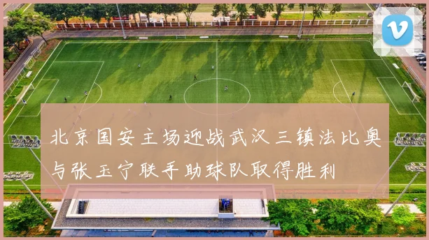 北京国安主场迎战武汉三镇法比奥与张玉宁联手助球队取得胜利