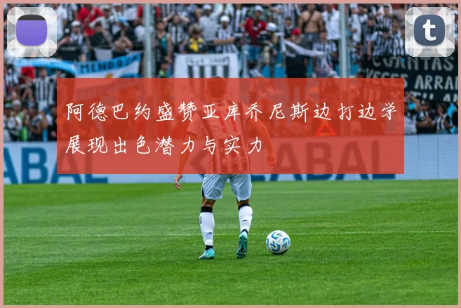 阿德巴约盛赞亚库乔尼斯边打边学展现出色潜力与实力