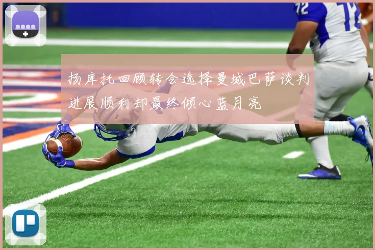 扬库托回顾转会选择曼城巴萨谈判进展顺利却最终倾心蓝月亮