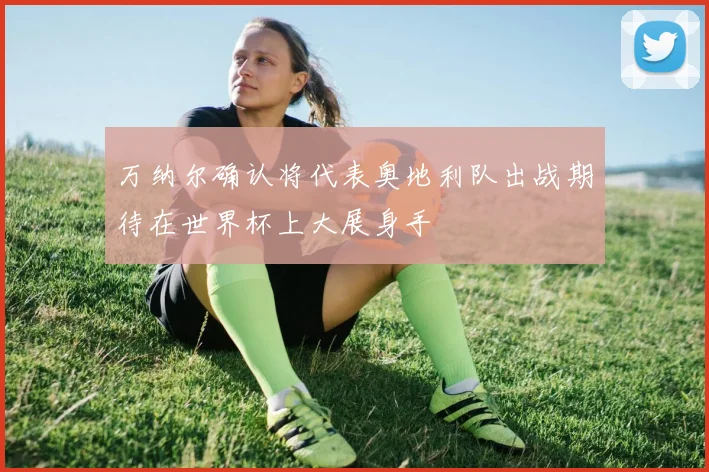万纳尔确认将代表奥地利队出战期待在世界杯上大展身手