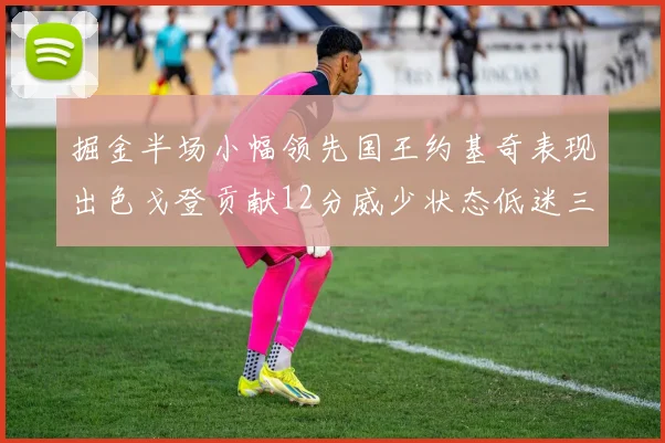 掘金半场小幅领先国王约基奇表现出色戈登贡献12分威少状态低迷三分球未能命中