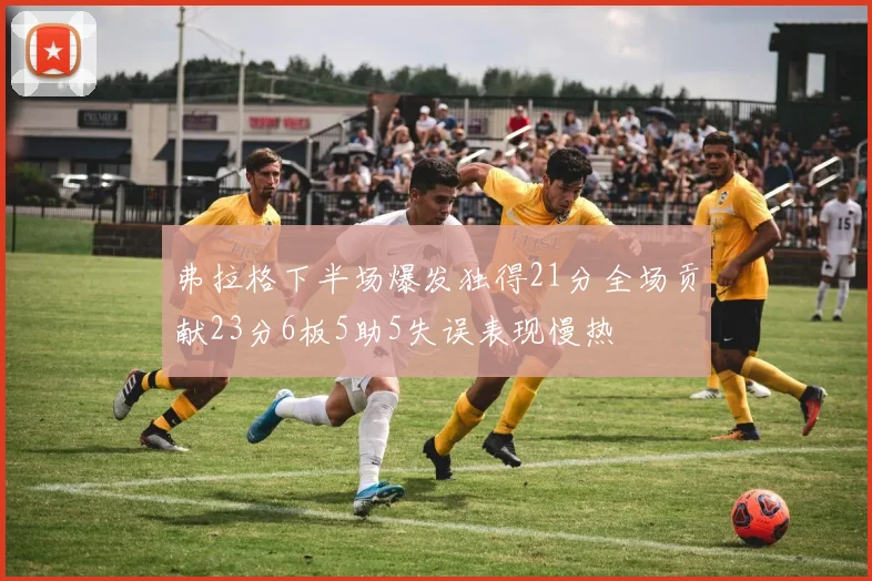 弗拉格下半场爆发独得21分全场贡献23分6板5助5失误表现慢热