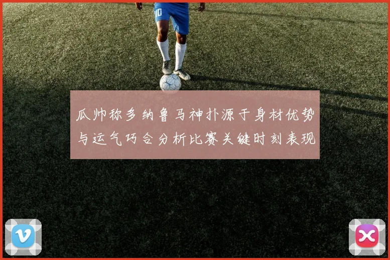 瓜帅称多纳鲁马神扑源于身材优势与运气巧合分析比赛关键时刻表现