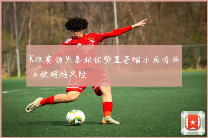 K联赛领先泰超优势显著缩小或将面临被超越风险