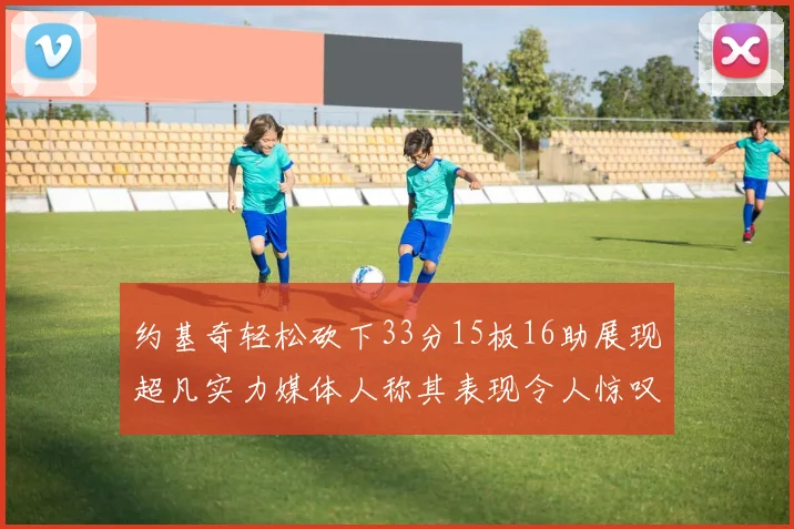 约基奇轻松砍下33分15板16助展现超凡实力媒体人称其表现令人惊叹