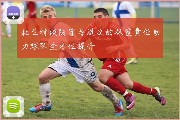 杜兰特谈防守与进攻的双重责任助力球队全方位提升