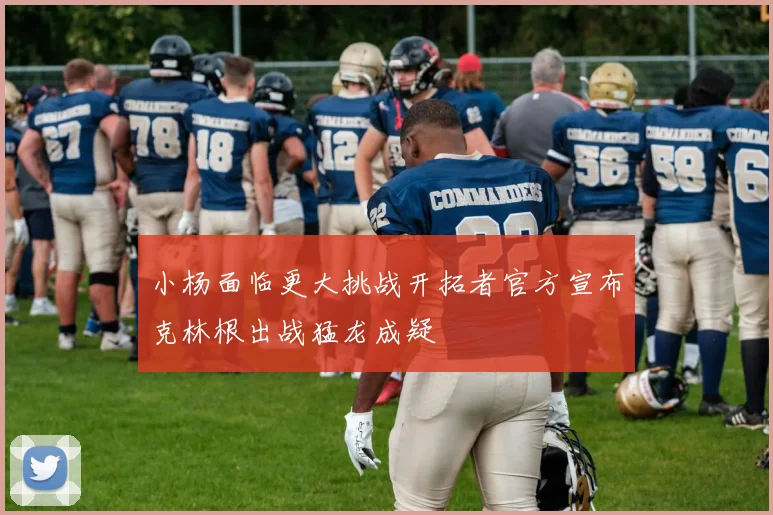 小杨面临更大挑战开拓者官方宣布克林根出战猛龙成疑