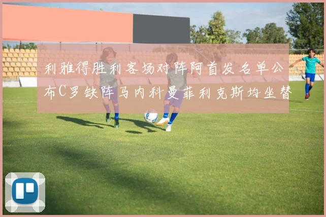 利雅得胜利客场对阵阿首发名单公布C罗缺阵马内科曼菲利克斯均坐替补
