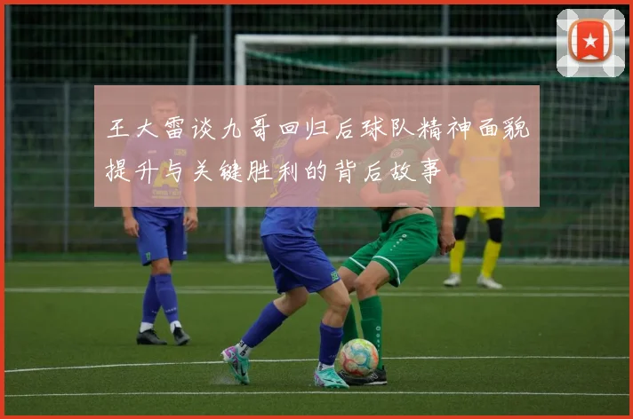 王大雷谈九哥回归后球队精神面貌提升与关键胜利的背后故事
