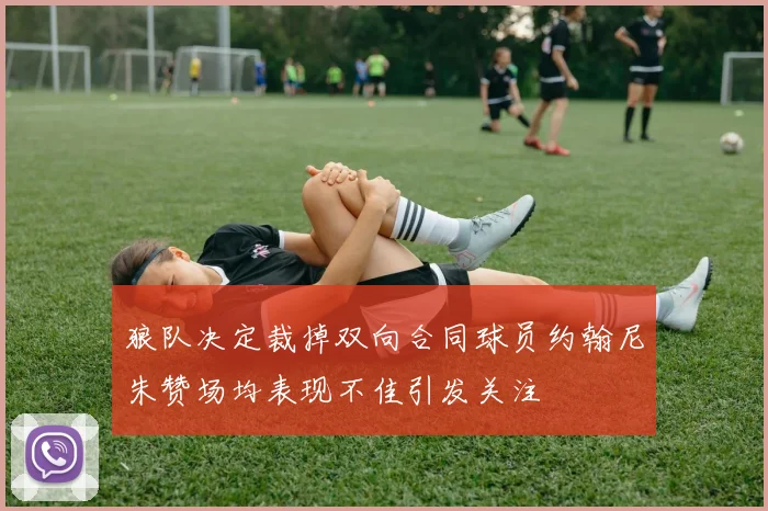 狼队决定裁掉双向合同球员约翰尼朱赞场均表现不佳引发关注