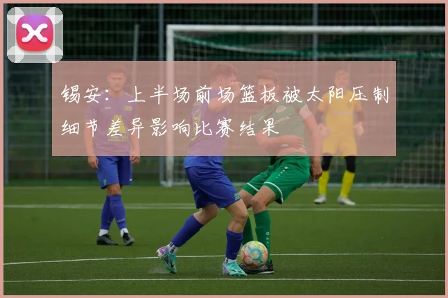 锡安：上半场前场篮板被太阳压制细节差异影响比赛结果