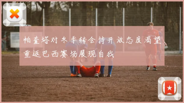 帕奎塔对冬季转会持开放态度渴望重返巴西赛场展现自我