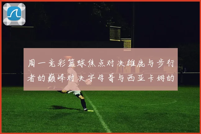 周一竞彩篮球焦点对决雄鹿与步行者的巅峰对决字母哥与西亚卡姆的精彩较量