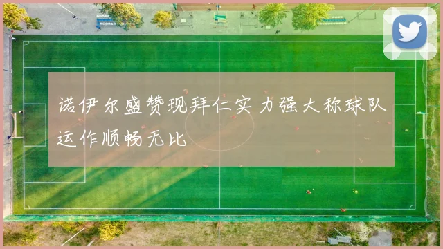 诺伊尔盛赞现拜仁实力强大称球队运作顺畅无比