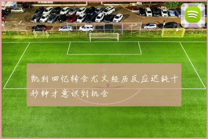 凯利回忆转会尤文经历反应迟钝十秒钟才意识到机会