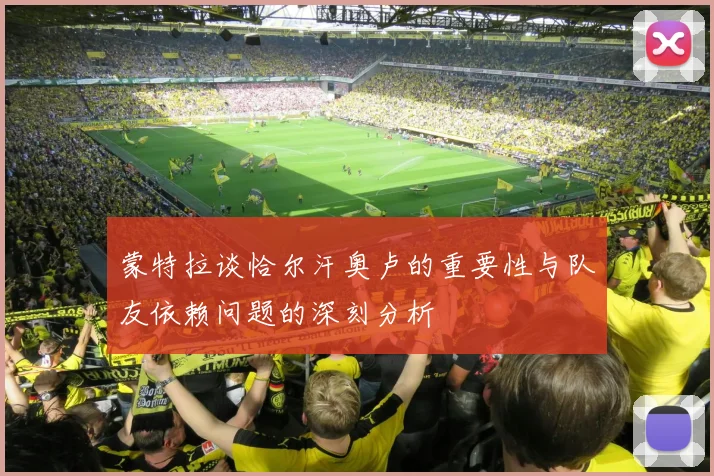蒙特拉谈恰尔汗奥卢的重要性与队友依赖问题的深刻分析