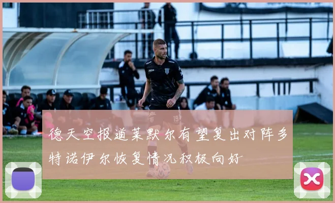 德天空报道莱默尔有望复出对阵多特诺伊尔恢复情况积极向好