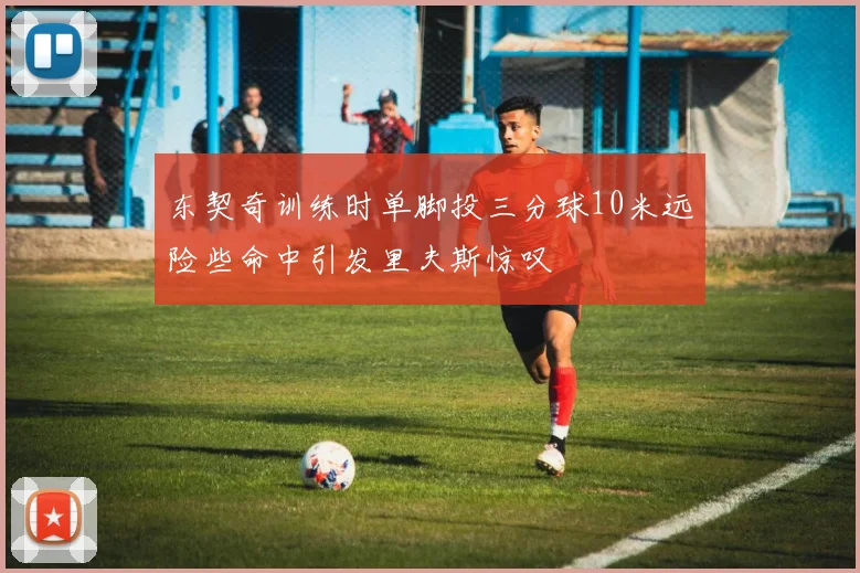 东契奇训练时单脚投三分球10米远险些命中引发里夫斯惊叹